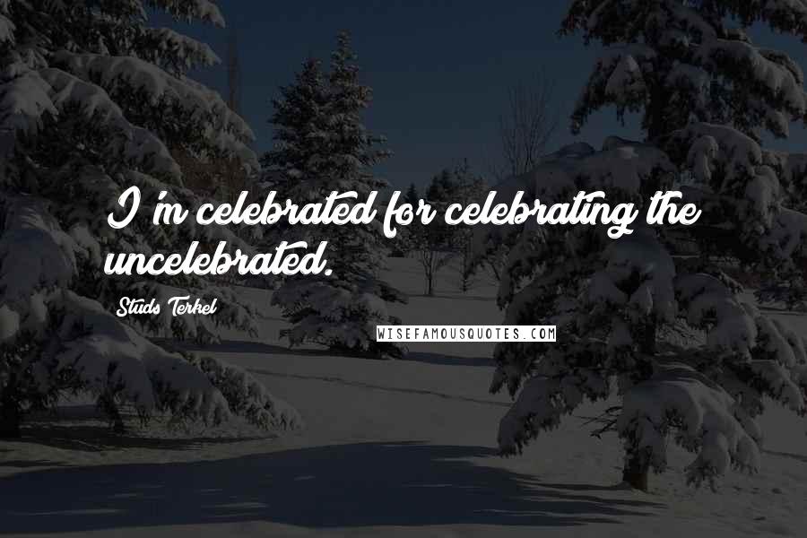 Studs Terkel Quotes: I'm celebrated for celebrating the uncelebrated.