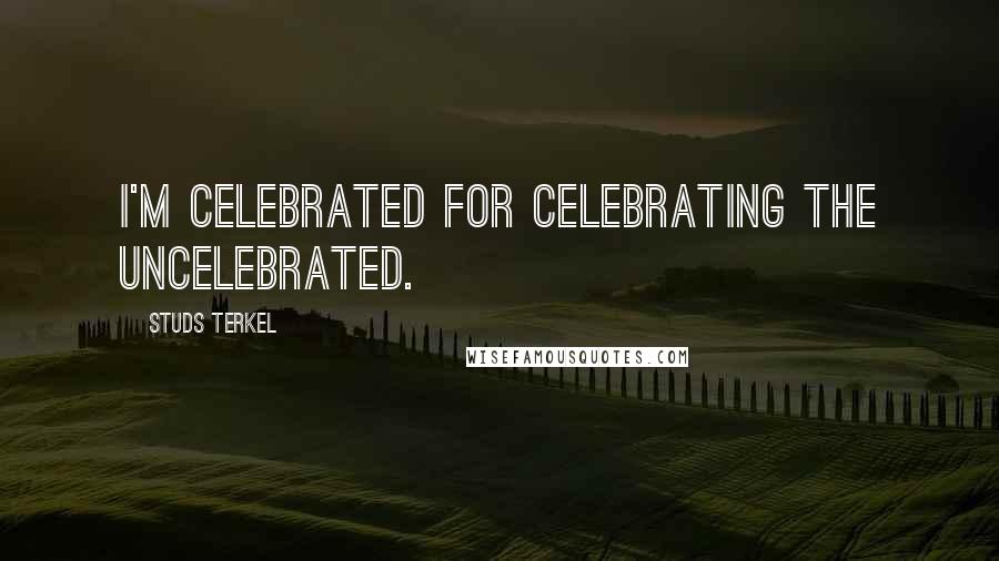 Studs Terkel Quotes: I'm celebrated for celebrating the uncelebrated.