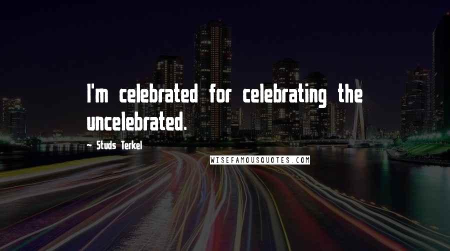 Studs Terkel Quotes: I'm celebrated for celebrating the uncelebrated.