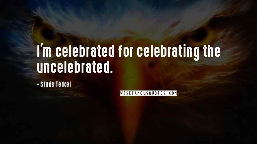 Studs Terkel Quotes: I'm celebrated for celebrating the uncelebrated.