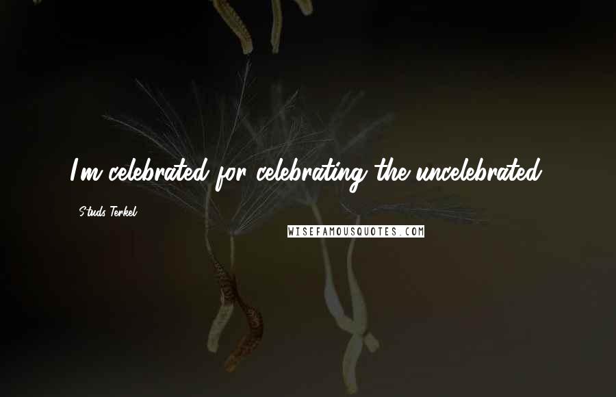 Studs Terkel Quotes: I'm celebrated for celebrating the uncelebrated.