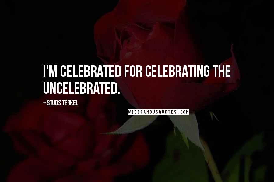 Studs Terkel Quotes: I'm celebrated for celebrating the uncelebrated.