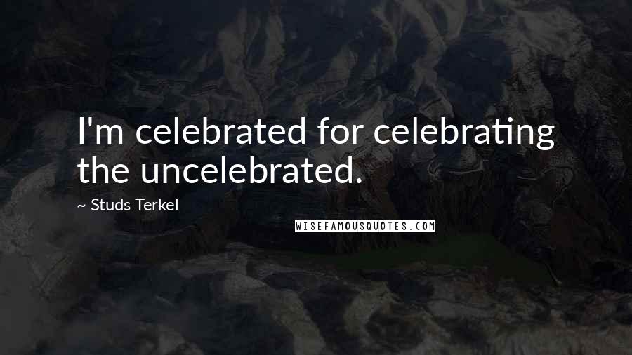 Studs Terkel Quotes: I'm celebrated for celebrating the uncelebrated.