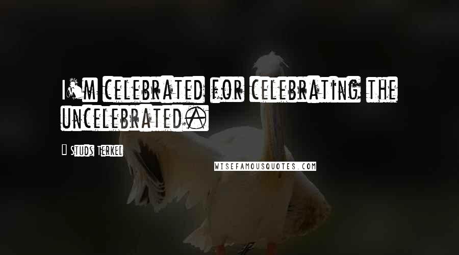 Studs Terkel Quotes: I'm celebrated for celebrating the uncelebrated.
