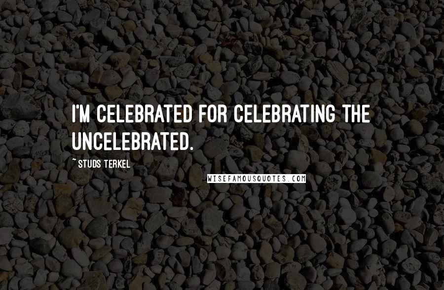 Studs Terkel Quotes: I'm celebrated for celebrating the uncelebrated.