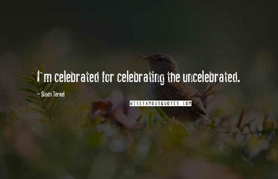 Studs Terkel Quotes: I'm celebrated for celebrating the uncelebrated.