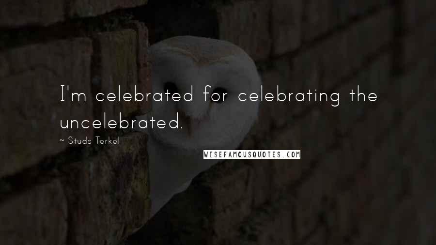 Studs Terkel Quotes: I'm celebrated for celebrating the uncelebrated.