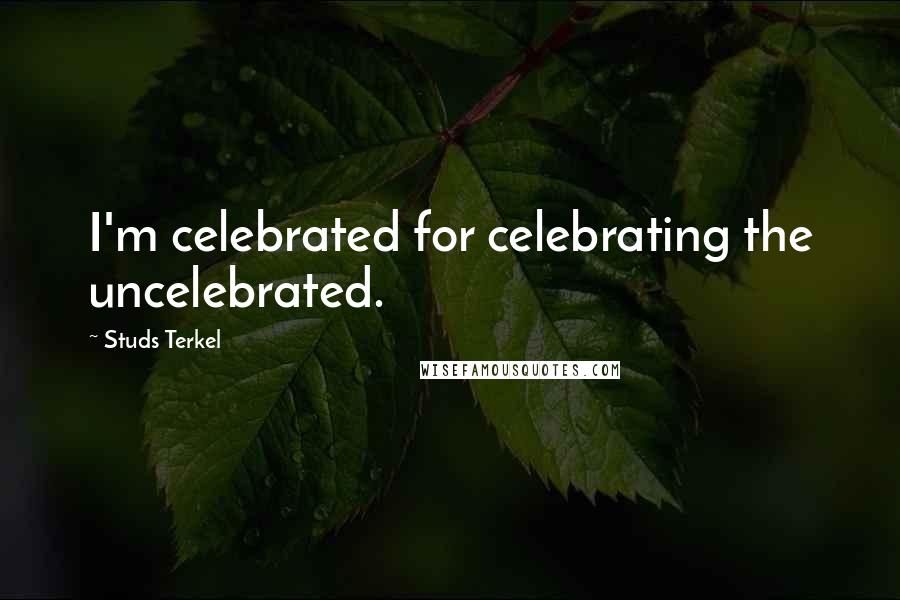 Studs Terkel Quotes: I'm celebrated for celebrating the uncelebrated.