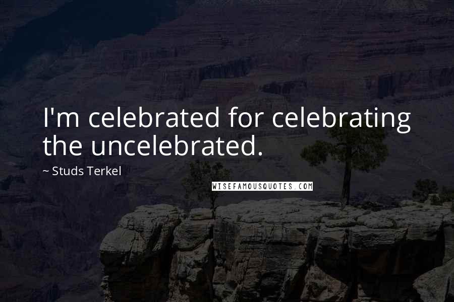 Studs Terkel Quotes: I'm celebrated for celebrating the uncelebrated.