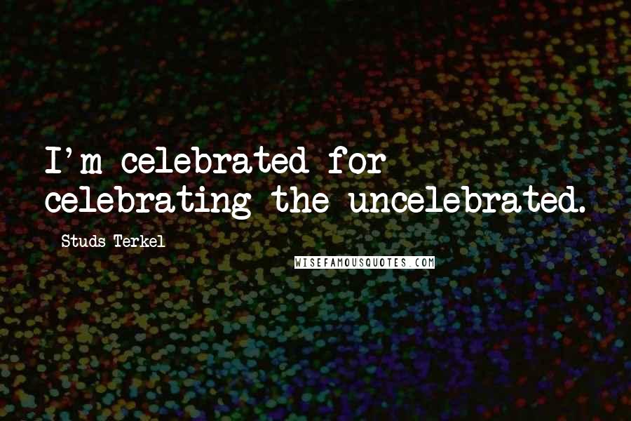 Studs Terkel Quotes: I'm celebrated for celebrating the uncelebrated.