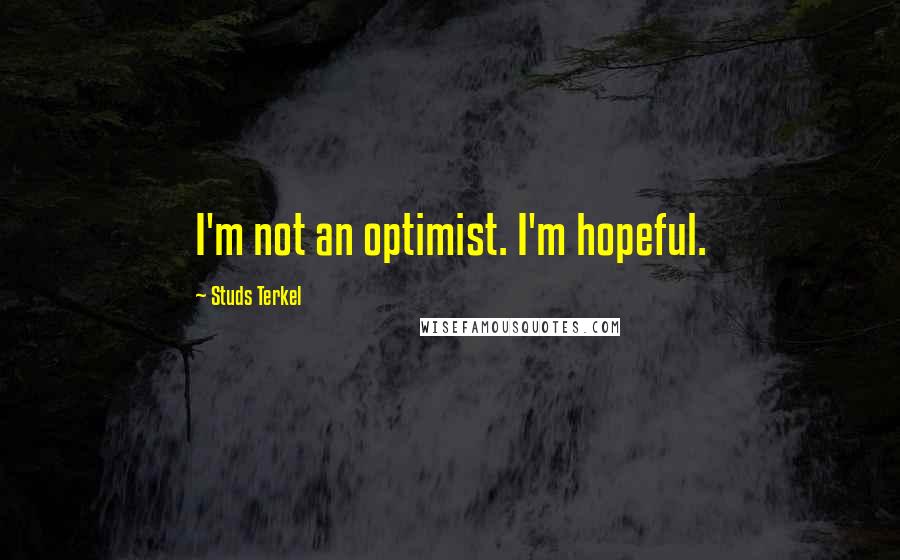 Studs Terkel Quotes: I'm not an optimist. I'm hopeful.