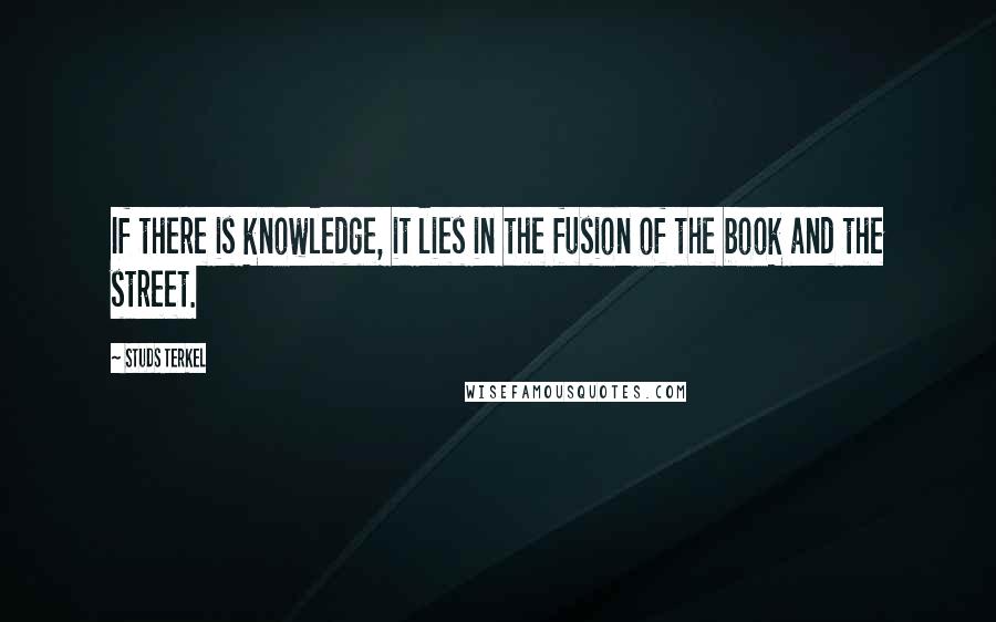 Studs Terkel Quotes: If there is knowledge, it lies in the fusion of the book and the street.
