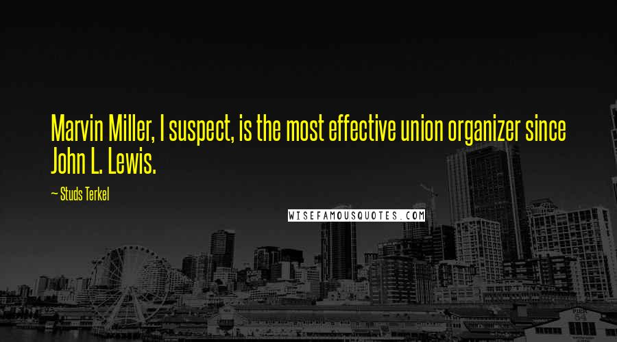 Studs Terkel Quotes: Marvin Miller, I suspect, is the most effective union organizer since John L. Lewis.