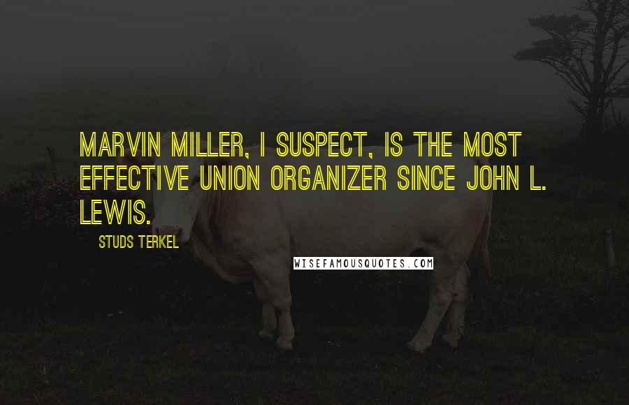 Studs Terkel Quotes: Marvin Miller, I suspect, is the most effective union organizer since John L. Lewis.