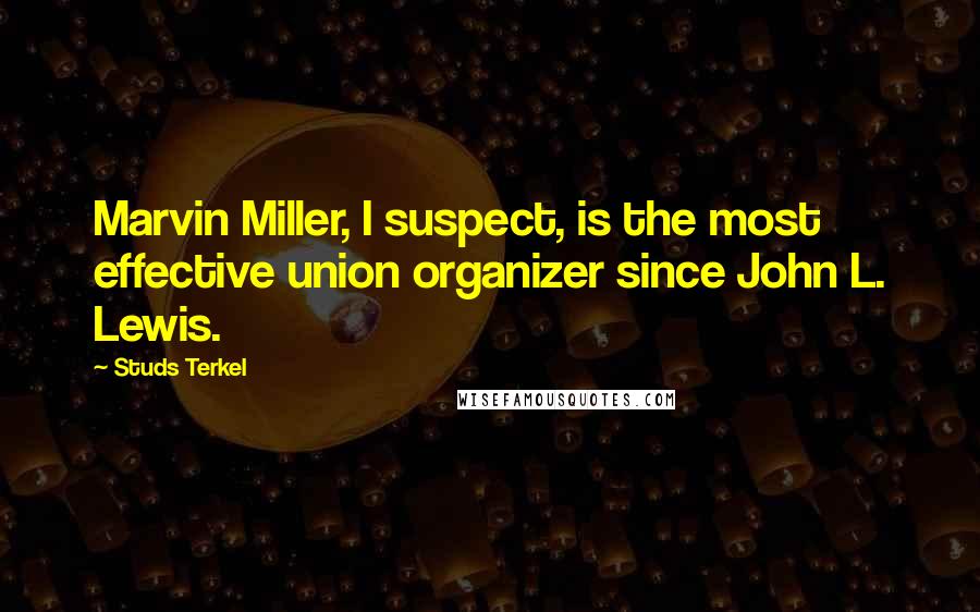 Studs Terkel Quotes: Marvin Miller, I suspect, is the most effective union organizer since John L. Lewis.
