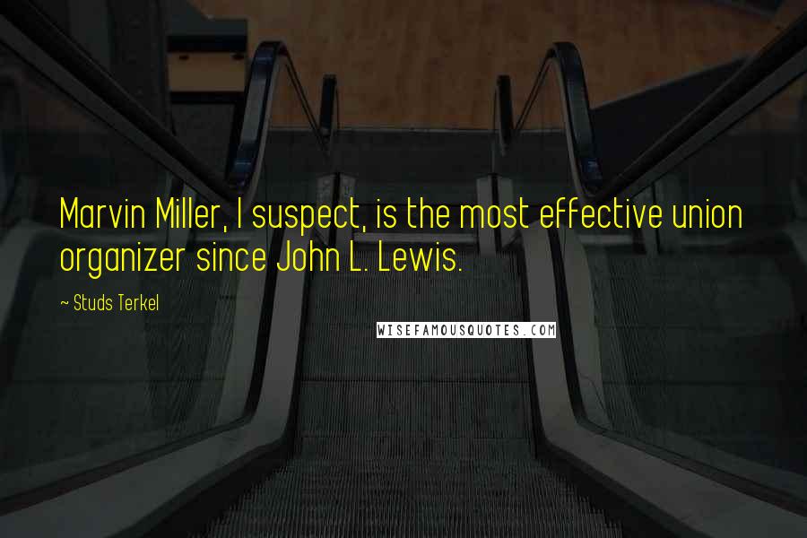Studs Terkel Quotes: Marvin Miller, I suspect, is the most effective union organizer since John L. Lewis.