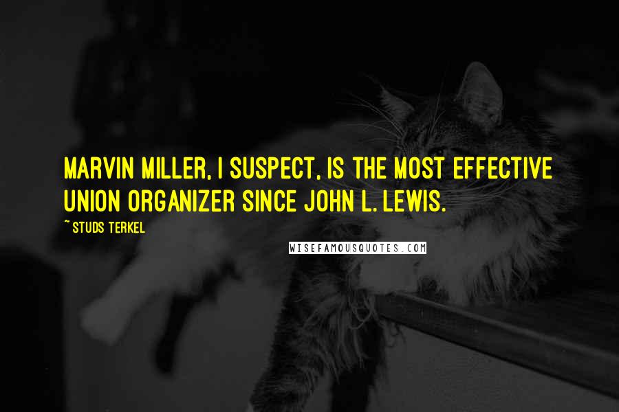 Studs Terkel Quotes: Marvin Miller, I suspect, is the most effective union organizer since John L. Lewis.