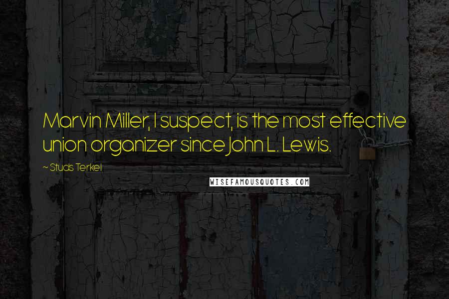 Studs Terkel Quotes: Marvin Miller, I suspect, is the most effective union organizer since John L. Lewis.