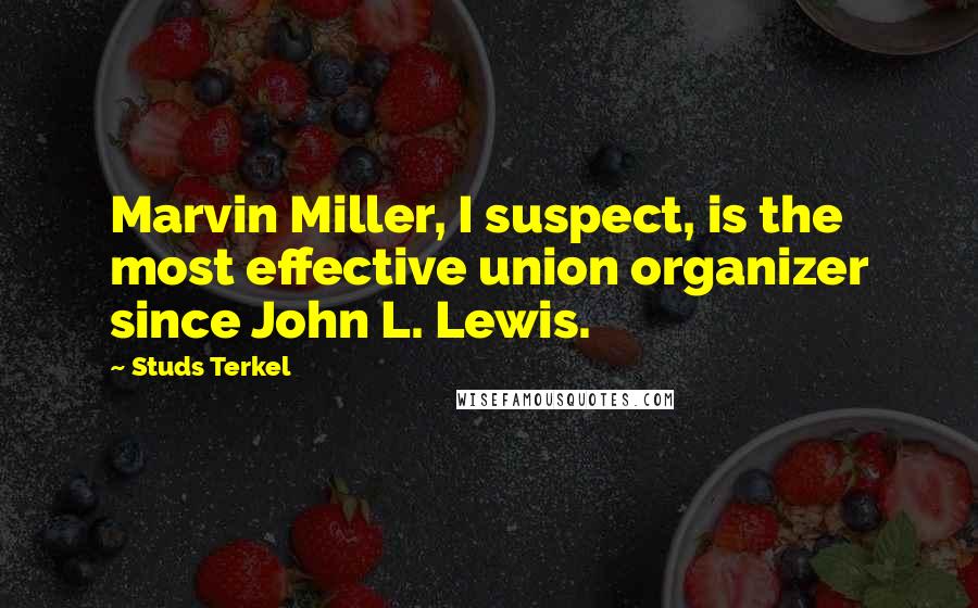 Studs Terkel Quotes: Marvin Miller, I suspect, is the most effective union organizer since John L. Lewis.