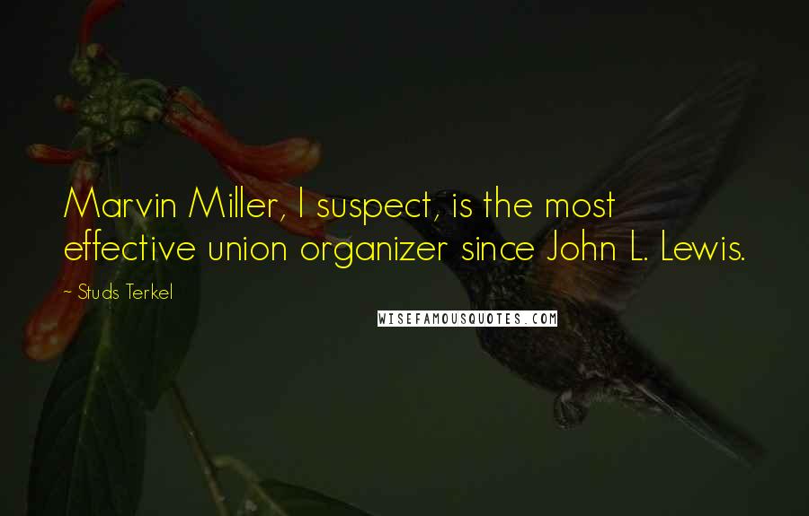 Studs Terkel Quotes: Marvin Miller, I suspect, is the most effective union organizer since John L. Lewis.