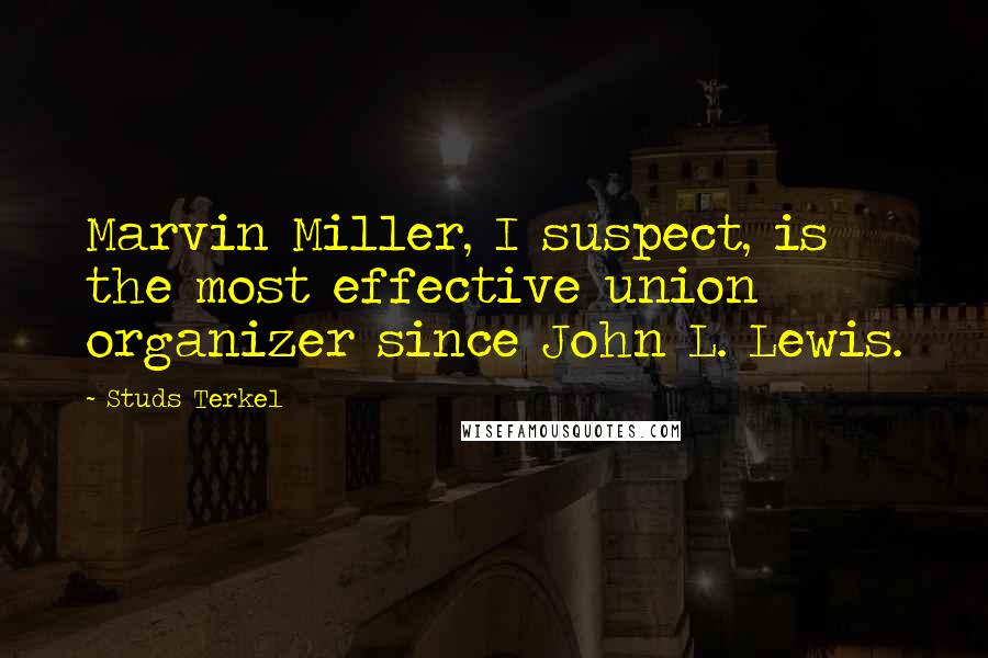 Studs Terkel Quotes: Marvin Miller, I suspect, is the most effective union organizer since John L. Lewis.