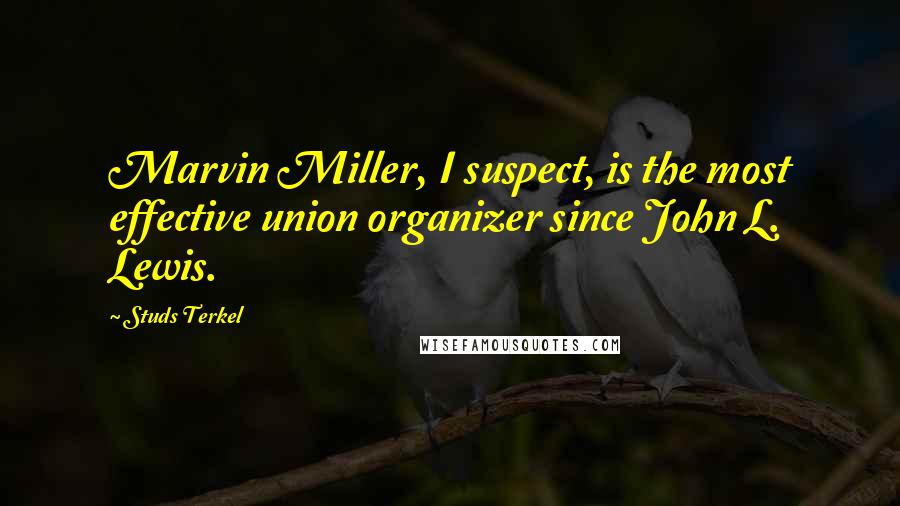Studs Terkel Quotes: Marvin Miller, I suspect, is the most effective union organizer since John L. Lewis.