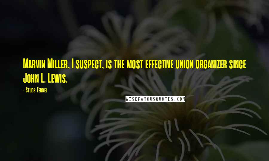 Studs Terkel Quotes: Marvin Miller, I suspect, is the most effective union organizer since John L. Lewis.