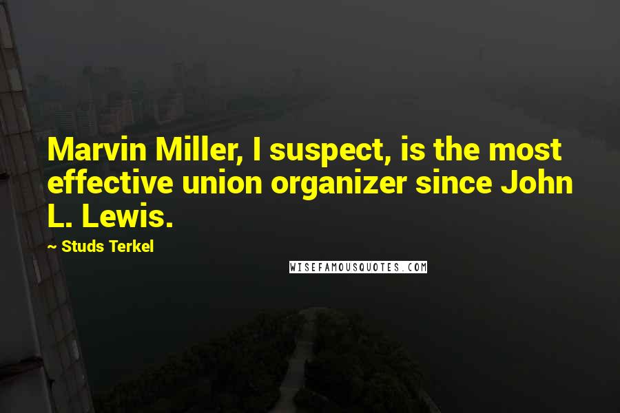 Studs Terkel Quotes: Marvin Miller, I suspect, is the most effective union organizer since John L. Lewis.