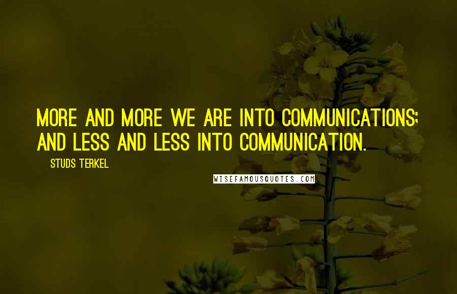 Studs Terkel Quotes: More and more we are into communications; and less and less into communication.