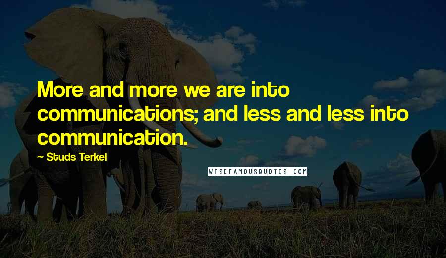 Studs Terkel Quotes: More and more we are into communications; and less and less into communication.