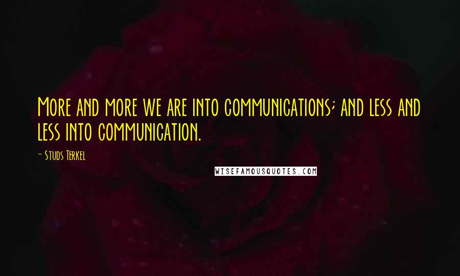 Studs Terkel Quotes: More and more we are into communications; and less and less into communication.