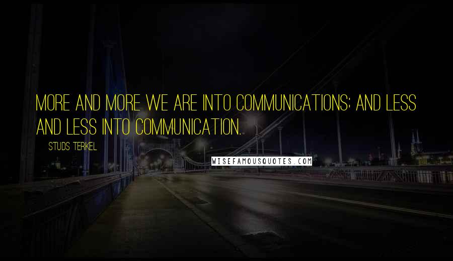 Studs Terkel Quotes: More and more we are into communications; and less and less into communication.