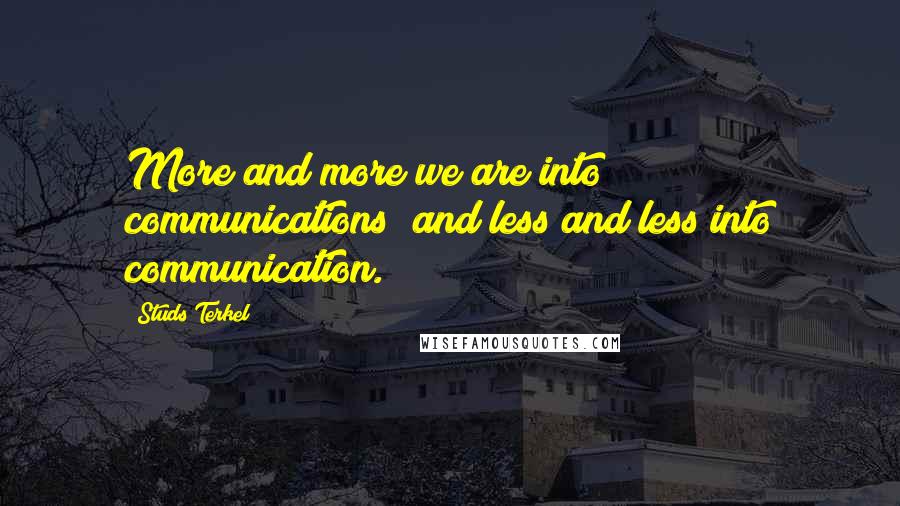 Studs Terkel Quotes: More and more we are into communications; and less and less into communication.