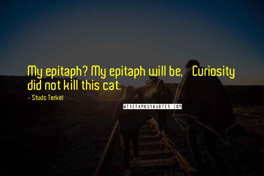 Studs Terkel Quotes: My epitaph? My epitaph will be, 'Curiosity did not kill this cat.