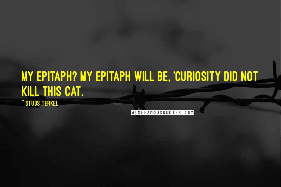 Studs Terkel Quotes: My epitaph? My epitaph will be, 'Curiosity did not kill this cat.