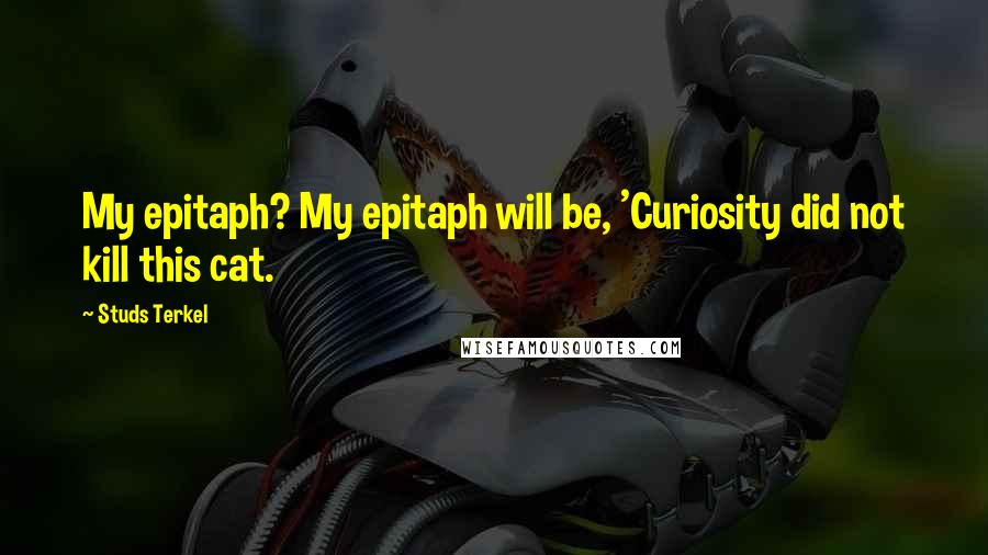 Studs Terkel Quotes: My epitaph? My epitaph will be, 'Curiosity did not kill this cat.