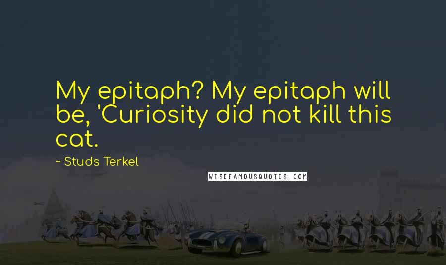 Studs Terkel Quotes: My epitaph? My epitaph will be, 'Curiosity did not kill this cat.