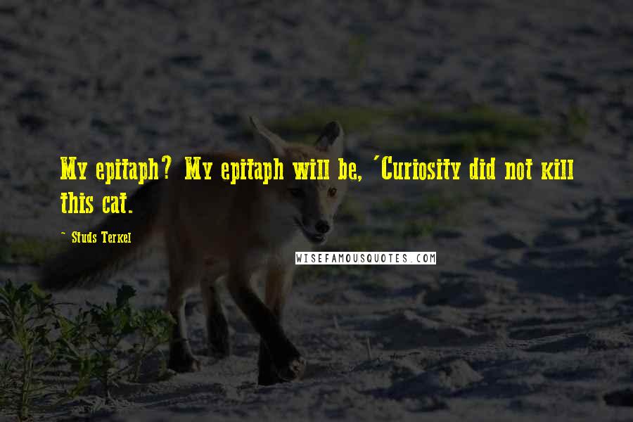 Studs Terkel Quotes: My epitaph? My epitaph will be, 'Curiosity did not kill this cat.