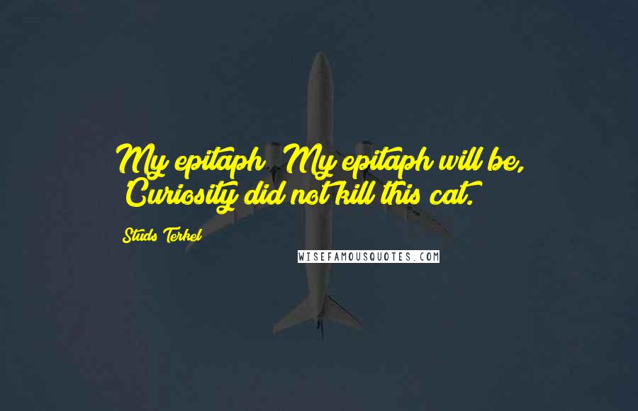 Studs Terkel Quotes: My epitaph? My epitaph will be, 'Curiosity did not kill this cat.