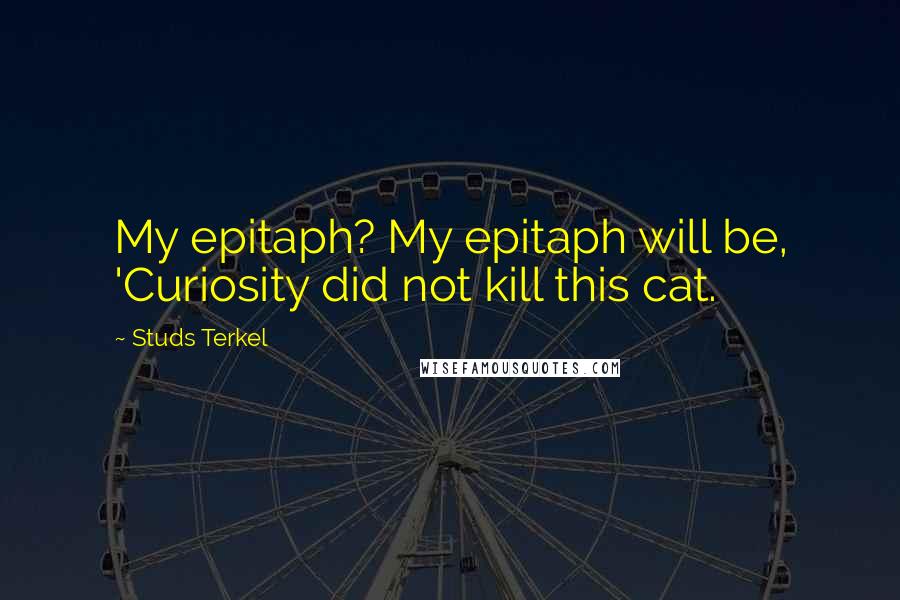 Studs Terkel Quotes: My epitaph? My epitaph will be, 'Curiosity did not kill this cat.