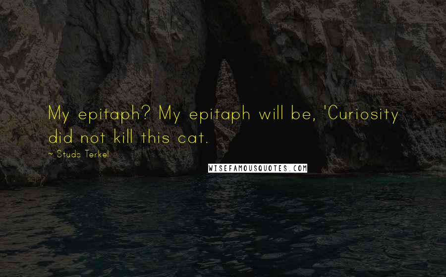 Studs Terkel Quotes: My epitaph? My epitaph will be, 'Curiosity did not kill this cat.