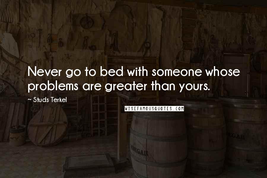 Studs Terkel Quotes: Never go to bed with someone whose problems are greater than yours.