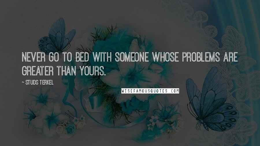 Studs Terkel Quotes: Never go to bed with someone whose problems are greater than yours.