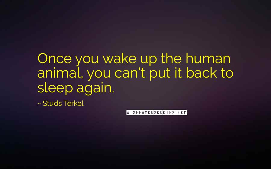 Studs Terkel Quotes: Once you wake up the human animal, you can't put it back to sleep again.