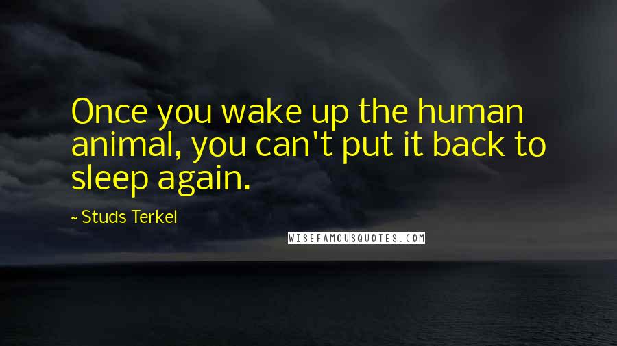 Studs Terkel Quotes: Once you wake up the human animal, you can't put it back to sleep again.