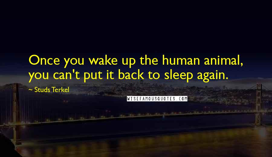 Studs Terkel Quotes: Once you wake up the human animal, you can't put it back to sleep again.