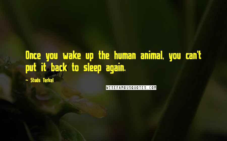 Studs Terkel Quotes: Once you wake up the human animal, you can't put it back to sleep again.