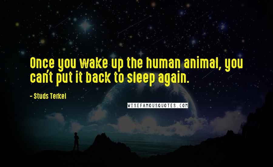 Studs Terkel Quotes: Once you wake up the human animal, you can't put it back to sleep again.