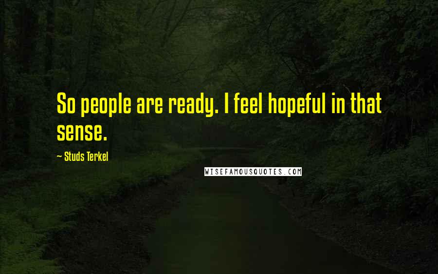 Studs Terkel Quotes: So people are ready. I feel hopeful in that sense.