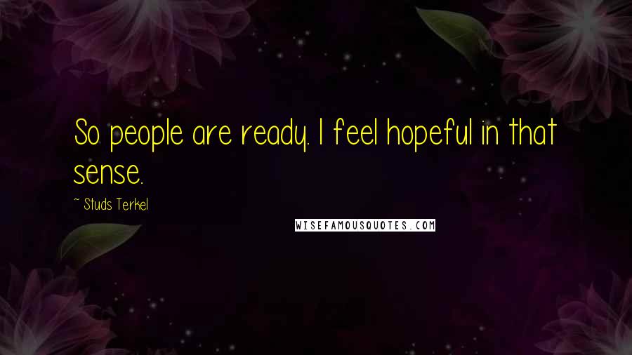 Studs Terkel Quotes: So people are ready. I feel hopeful in that sense.